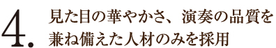 4.見た目の華やかさ、演奏の品質を兼ね備えた人材のみを採用