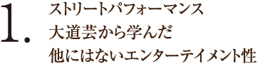 1.ストリートパフォーマンス大道芸から学んだ他にはないエンターテイメント性