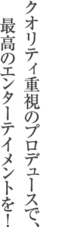 橋本 朗子 完全プロデュース クオリティ重視のプロデュースで、最高のエンターテイメントを！